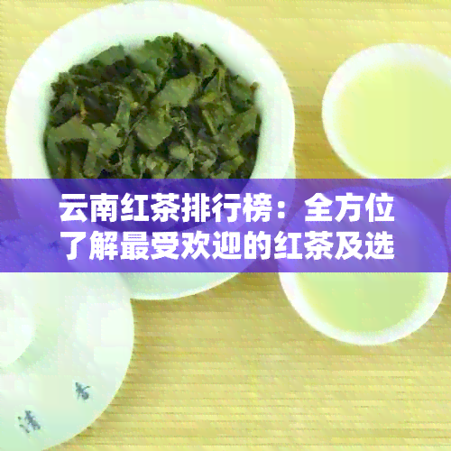 云南红茶排行榜：全方位了解更受欢迎的红茶及选购指南