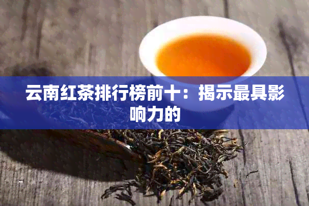 云南红茶排行榜前十：揭示更具影响力的