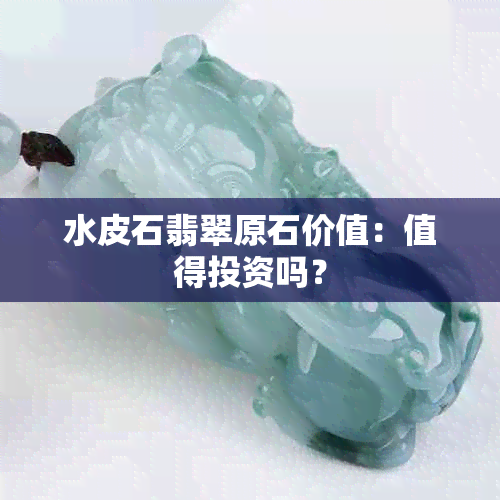 水皮石翡翠原石价值：值得投资吗？