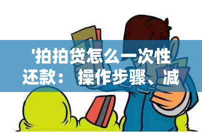 '拍拍贷怎么一次性还款： 操作步骤、减免利息限额及可能收取的利息'