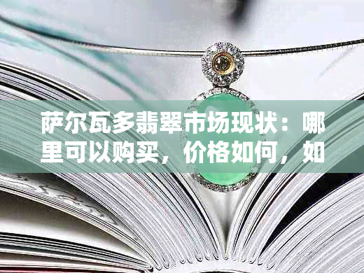 萨尔瓦多翡翠市场现状：哪里可以购买，价格如何，如何鉴别真伪？