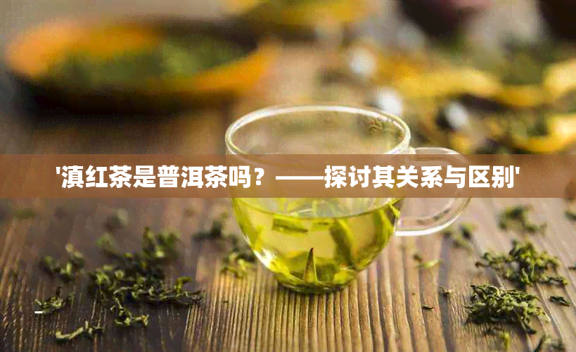 '滇红茶是普洱茶吗？——探讨其关系与区别'