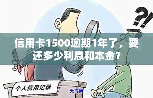 信用卡1500逾期1年了，要还多少利息和本金？