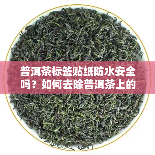 普洱茶标签贴纸防水安全吗？如何去除普洱茶上的标签样式？