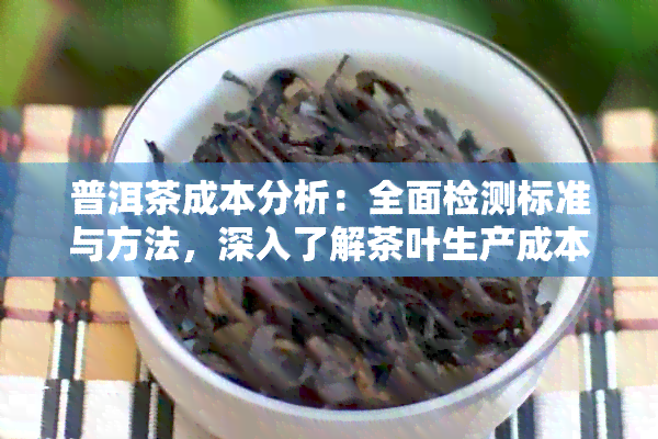 普洱茶成本分析：全面检测标准与方法，深入了解茶叶生产成本