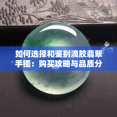 如何选择和鉴别滴胶翡翠手镯：购买攻略与品质分析