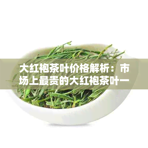 大红袍茶叶价格解析：市场上最贵的大红袍茶叶一斤需要多少钱？