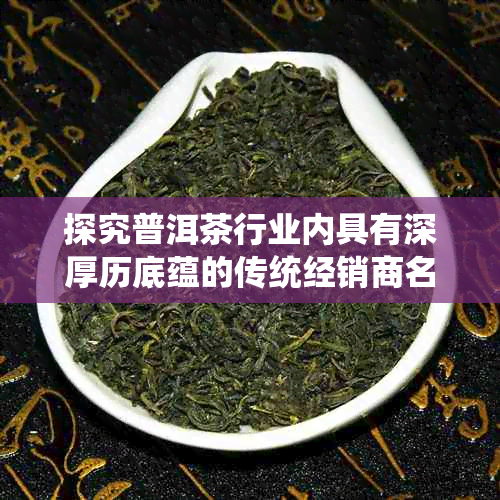 探究普洱茶行业内具有深厚历底蕴的传统经销商名字大全