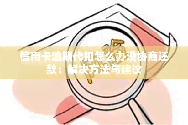 信用卡逾期代扣怎么办没协商还款：解决方法与建议