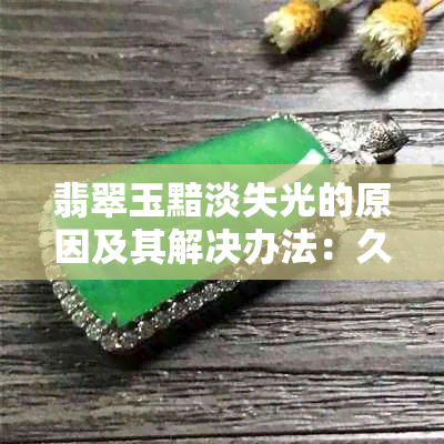 翡翠玉黯淡失光的原因及其解决办法：久了颜色发黄怎么办？