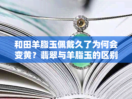 和田羊脂玉佩戴久了为何会变黄？翡翠与羊脂玉的区别是什么？