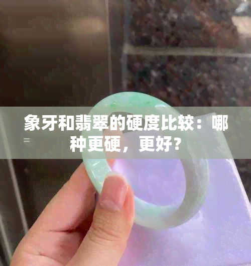 象牙和翡翠的硬度比较：哪种更硬，更好？