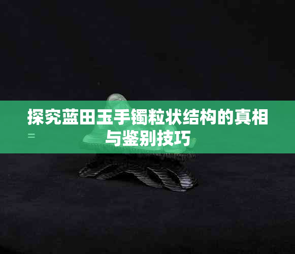 探究蓝田玉手镯粒状结构的真相与鉴别技巧