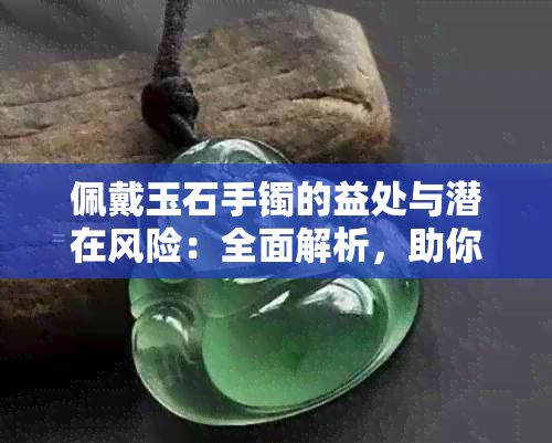 佩戴玉石手镯的益处与潜在风险：全面解析，助你更明智地选择