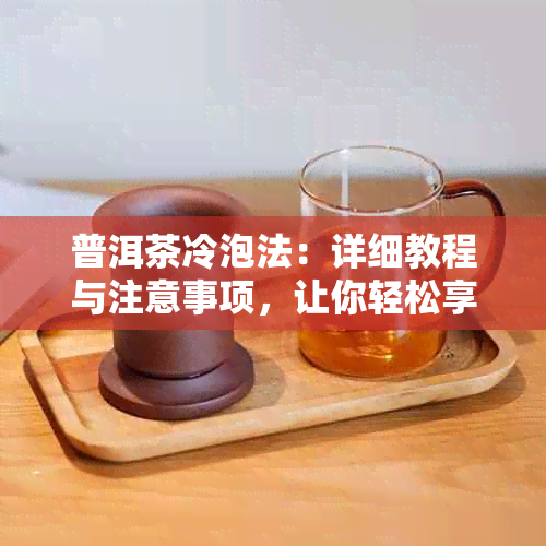 普洱茶冷泡法：详细教程与注意事项，让你轻松享受冷泡普洱的醇香味道