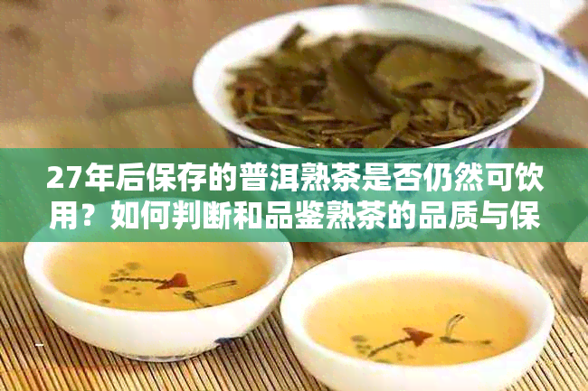 27年后保存的普洱熟茶是否仍然可饮用？如何判断和品鉴熟茶的品质与保质期？