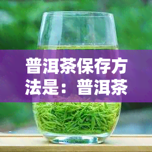 普洱茶保存方法是：普洱茶如何存放才能保持其品质？