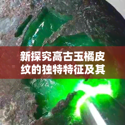 新探究高古玉橘皮纹的独特特征及其与翡翠的区别