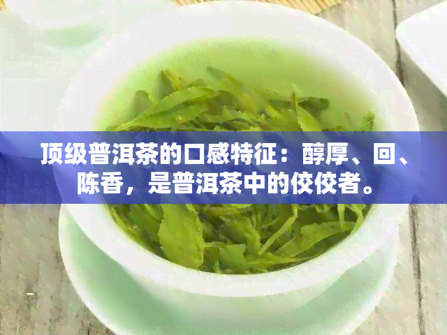 顶级普洱茶的口感特征：醇厚、回、陈香，是普洱茶中的佼佼者。