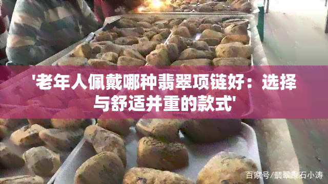 '老年人佩戴哪种翡翠项链好：选择与舒适并重的款式'