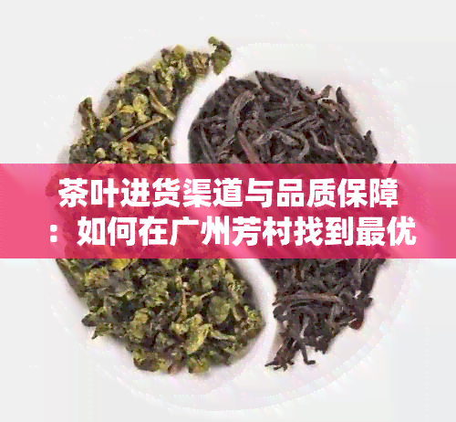 茶叶进货渠道与品质保障：如何在广州芳村找到更优质的茶叶供应商？