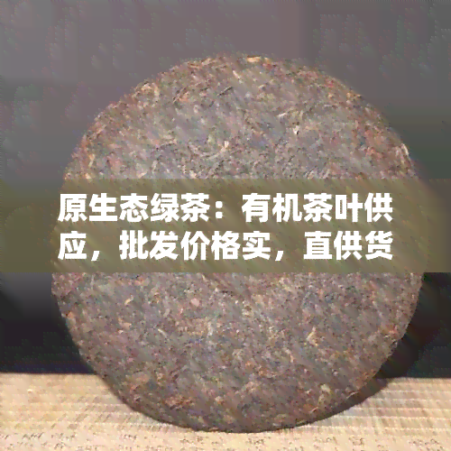 原生态绿茶：有机茶叶供应，批发价格实，直供货源