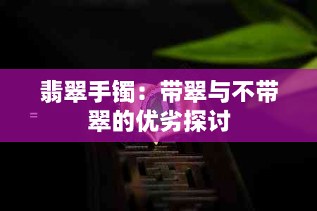 翡翠手镯：带翠与不带翠的优劣探讨