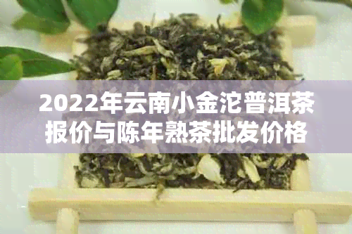 2022年云南小金沱普洱茶报价与陈年熟茶批发价格表