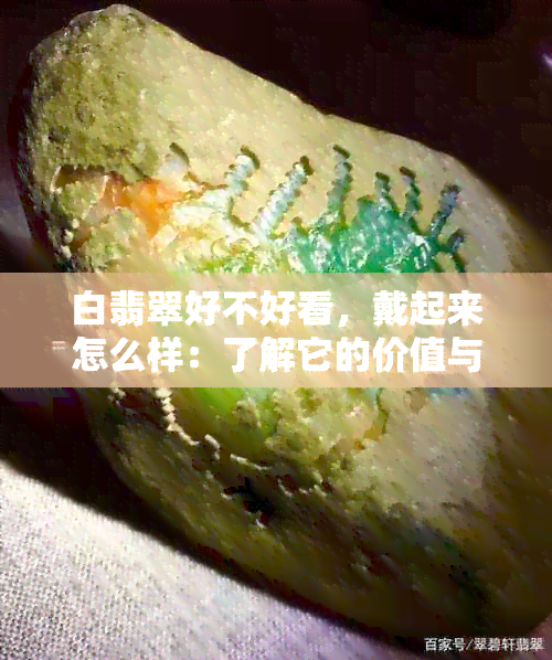 白翡翠好不好看，戴起来怎么样：了解它的价值与美感