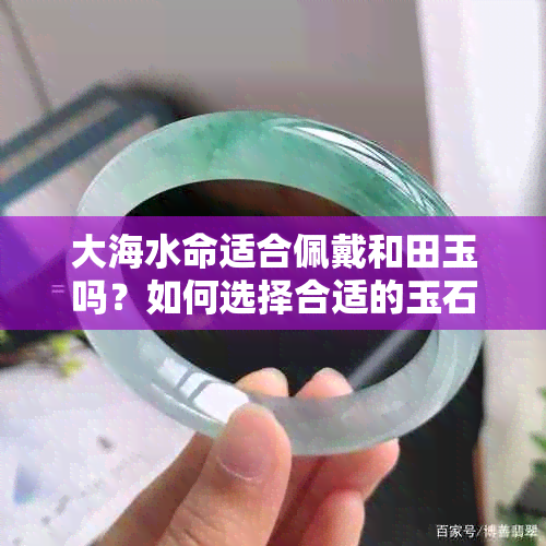 大海水命适合佩戴和田玉吗？如何选择合适的玉石饰品？