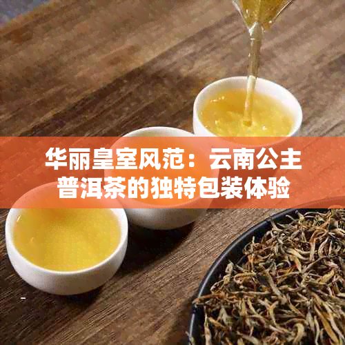 华丽皇室风范：云南公主普洱茶的独特包装体验