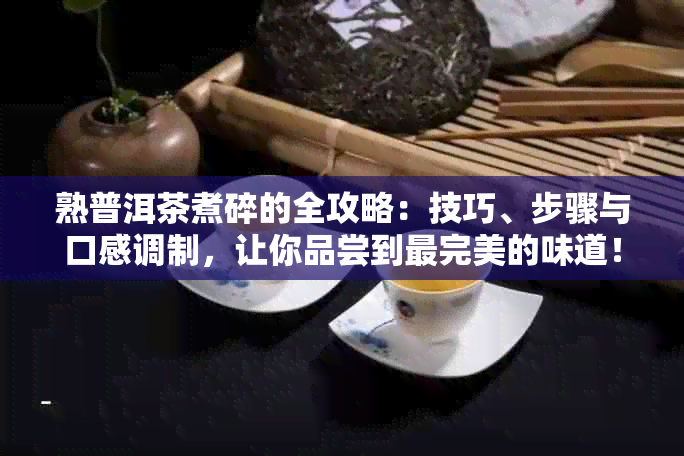 熟普洱茶煮碎的全攻略：技巧、步骤与口感调制，让你品尝到最完美的味道！