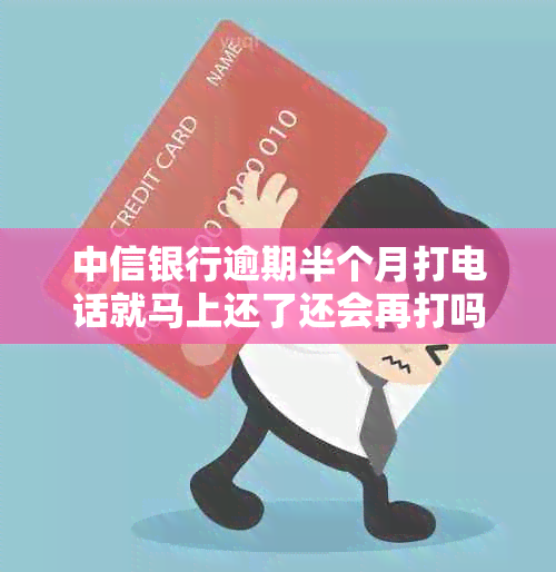 中信银行逾期半个月打电话就马上还了还会再打吗？