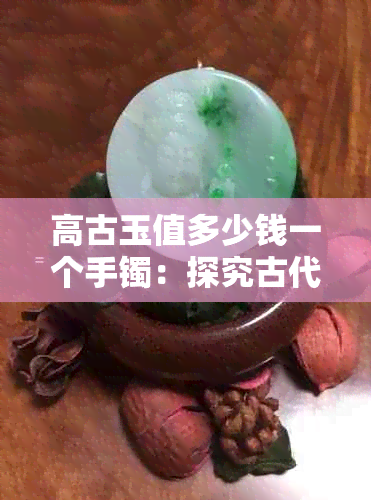 高古玉值多少钱一个手镯：探究古代玉器的价值及市场行情