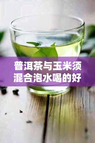 普洱茶与玉米须混合泡水喝的好处与注意事项，如何正确制作这种饮品？