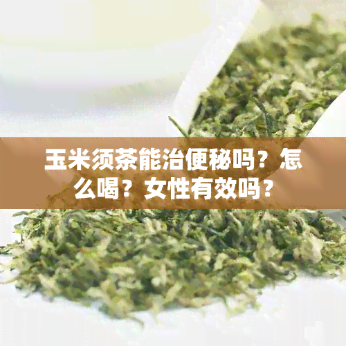 玉米须茶能治便秘吗？怎么喝？女性有效吗？