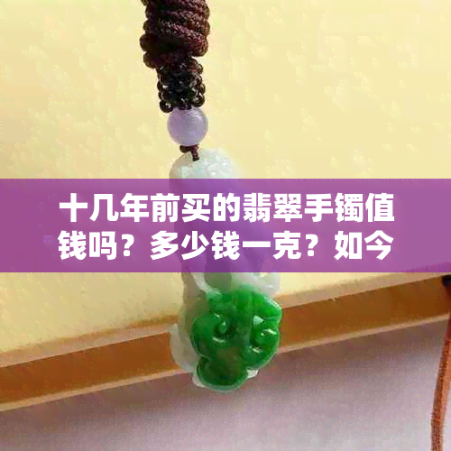 十几年前买的翡翠手镯值钱吗？多少钱一克？如今增值了吗？