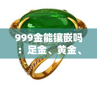 999金能镶嵌吗：足金、黄金、首饰、换金、重打，疑问解答