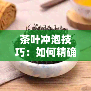 茶叶冲泡技巧：如何精确掌握泡茶时间与方法