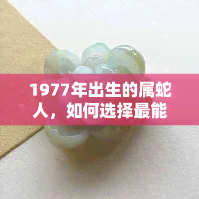 1977年出生的属蛇人，如何选择最能提升财运的玉饰品？