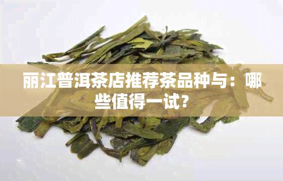 丽江普洱茶店推荐茶品种与：哪些值得一试？