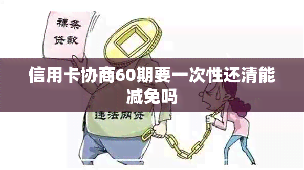 信用卡协商60期要一次性还清能减免吗