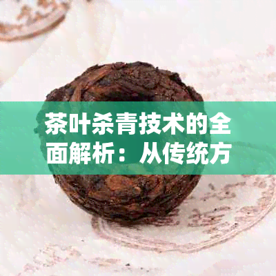 茶叶杀青技术的全面解析：从传统方法到现代工艺，如何确保茶叶品质与口感？