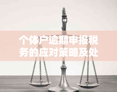 个体户逾期申报税务的应对策略及处理方法