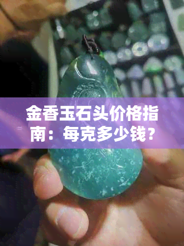 金香玉石头价格指南：每克多少钱？品质如何？如何选购？