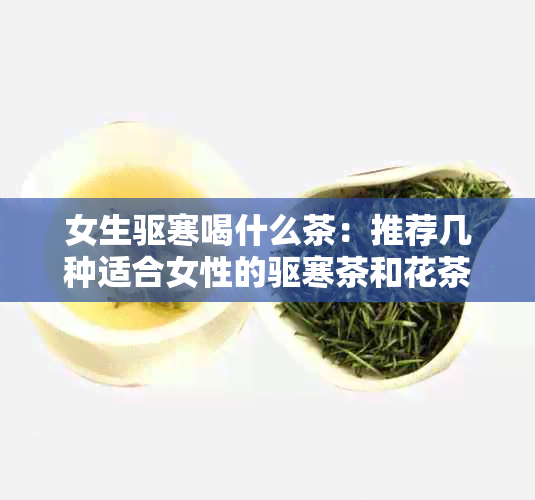 女生驱寒喝什么茶：推荐几种适合女性的驱寒茶和花茶