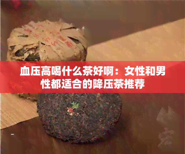 血压高喝什么茶好啊：女性和男性都适合的降压茶推荐