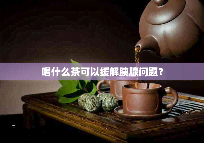 喝什么茶可以缓解胰腺问题？