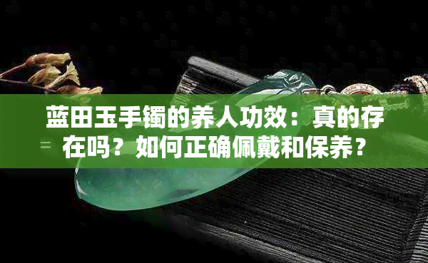 蓝田玉手镯的养人功效：真的存在吗？如何正确佩戴和保养？