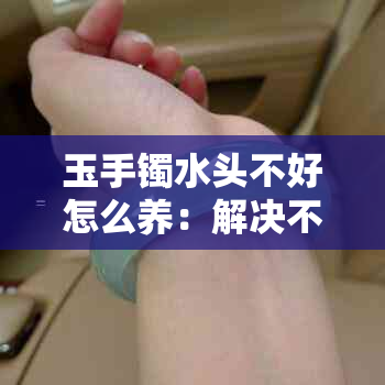 玉手镯水头不好怎么养：解决不足与提升光泽